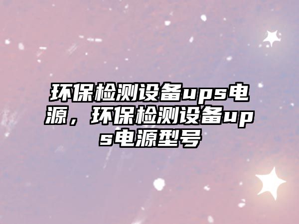 環(huán)保檢測(cè)設(shè)備ups電源，環(huán)保檢測(cè)設(shè)備ups電源型號(hào)