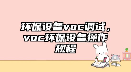 環(huán)保設(shè)備voc調(diào)試，voc環(huán)保設(shè)備操作規(guī)程