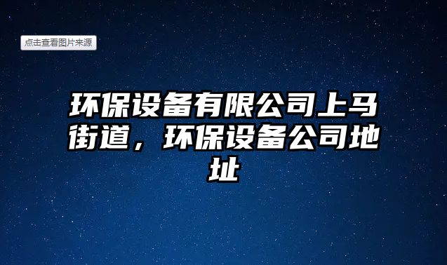 環(huán)保設(shè)備有限公司上馬街道，環(huán)保設(shè)備公司地址