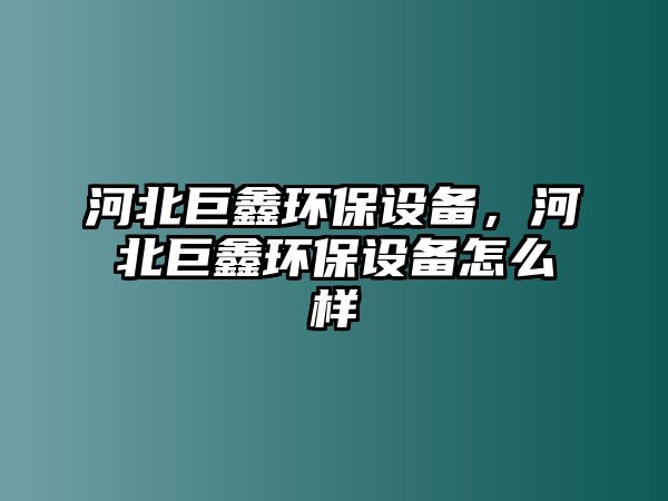 河北巨鑫環(huán)保設備，河北巨鑫環(huán)保設備怎么樣