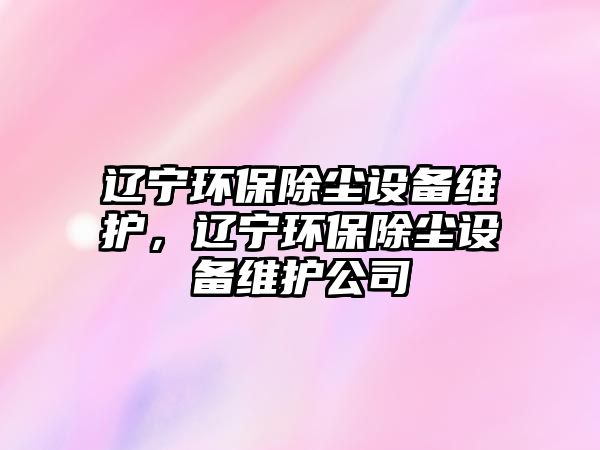 遼寧環(huán)保除塵設(shè)備維護，遼寧環(huán)保除塵設(shè)備維護公司