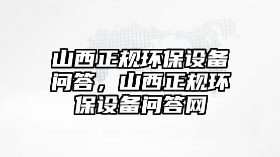 山西正規(guī)環(huán)保設(shè)備問答，山西正規(guī)環(huán)保設(shè)備問答網(wǎng)