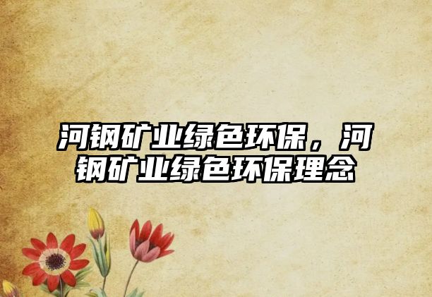 河鋼礦業(yè)綠色環(huán)保，河鋼礦業(yè)綠色環(huán)保理念