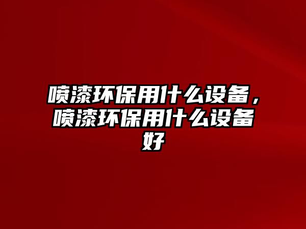 噴漆環(huán)保用什么設(shè)備，噴漆環(huán)保用什么設(shè)備好