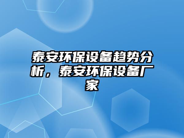 泰安環(huán)保設(shè)備趨勢分析，泰安環(huán)保設(shè)備廠家