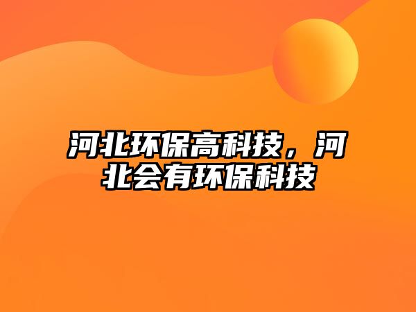 河北環(huán)保高科技，河北會有環(huán)保科技