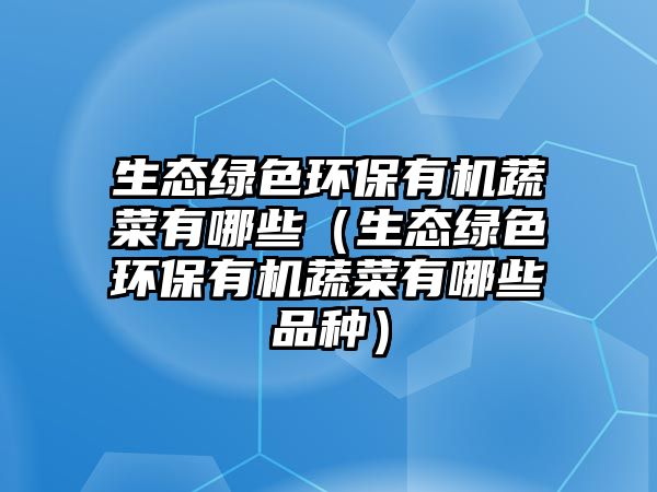 生態(tài)綠色環(huán)保有機(jī)蔬菜有哪些（生態(tài)綠色環(huán)保有機(jī)蔬菜有哪些品種）