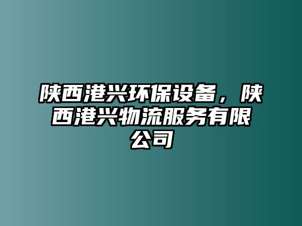 陜西港興環(huán)保設(shè)備，陜西港興物流服務(wù)有限公司