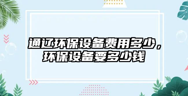 通遼環(huán)保設(shè)備費(fèi)用多少，環(huán)保設(shè)備要多少錢