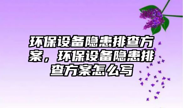 環(huán)保設備隱患排查方案，環(huán)保設備隱患排查方案怎么寫