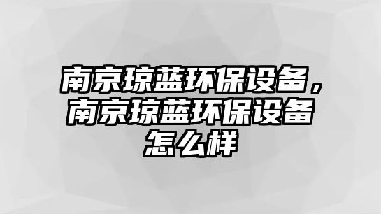 南京瓊藍環(huán)保設備，南京瓊藍環(huán)保設備怎么樣