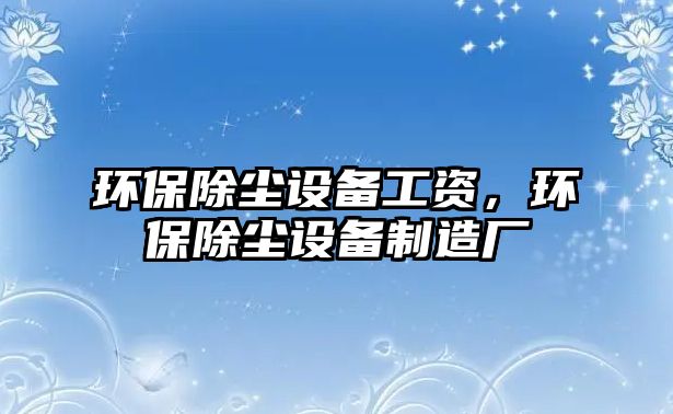 環(huán)保除塵設備工資，環(huán)保除塵設備制造廠