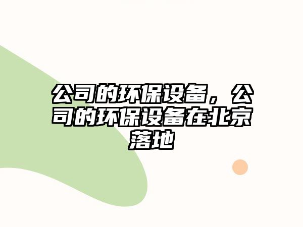 公司的環(huán)保設(shè)備，公司的環(huán)保設(shè)備在北京落地