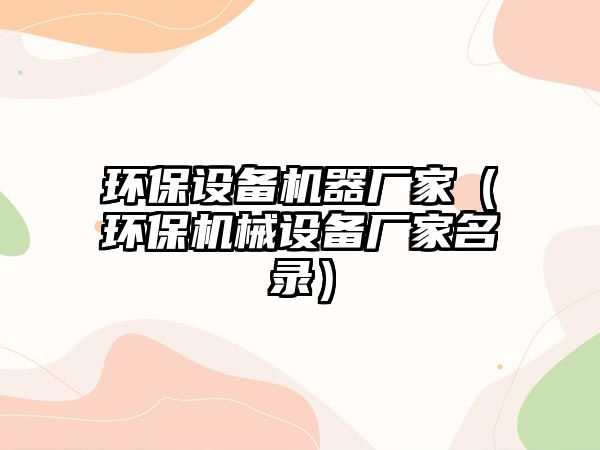 環(huán)保設備機器廠家（環(huán)保機械設備廠家名錄）