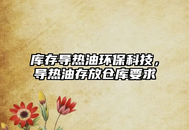 庫存導(dǎo)熱油環(huán)?？萍?，導(dǎo)熱油存放倉庫要求