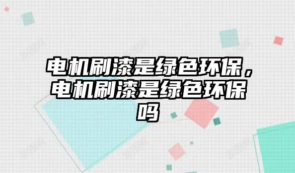 電機(jī)刷漆是綠色環(huán)保，電機(jī)刷漆是綠色環(huán)保嗎