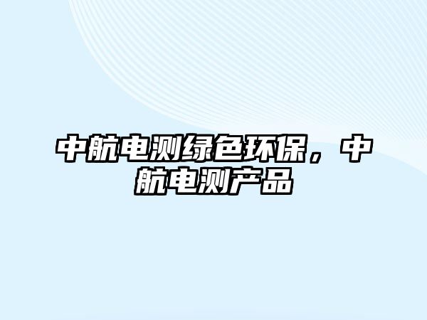 中航電測(cè)綠色環(huán)保，中航電測(cè)產(chǎn)品