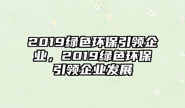 2019綠色環(huán)保引領(lǐng)企業(yè)，2019綠色環(huán)保引領(lǐng)企業(yè)發(fā)展