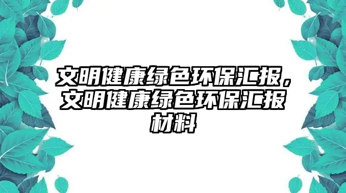 文明健康綠色環(huán)保匯報，文明健康綠色環(huán)保匯報材料