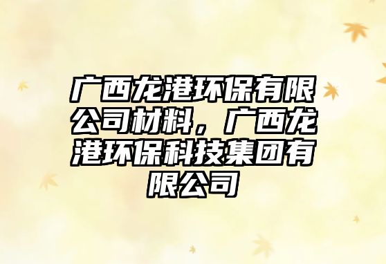 廣西龍港環(huán)保有限公司材料，廣西龍港環(huán)?？萍技瘓F有限公司