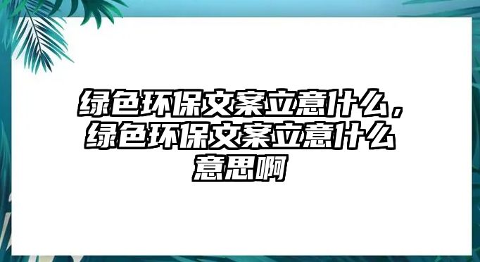 綠色環(huán)保文案立意什么，綠色環(huán)保文案立意什么意思啊