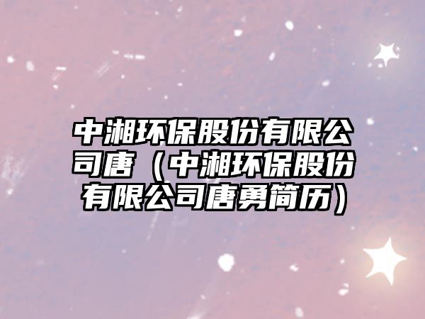 中湘環(huán)保股份有限公司唐（中湘環(huán)保股份有限公司唐勇簡(jiǎn)歷）