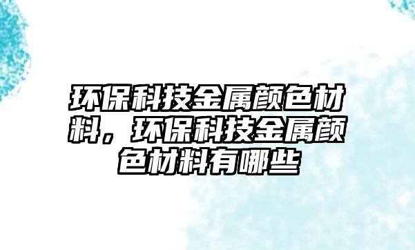 環(huán)保科技金屬顏色材料，環(huán)保科技金屬顏色材料有哪些