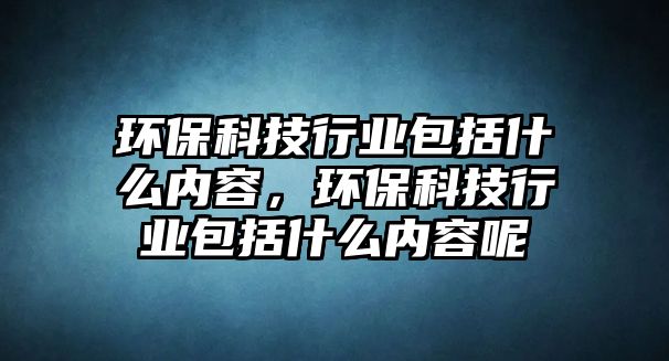 環(huán)保科技行業(yè)包括什么內(nèi)容，環(huán)?？萍夹袠I(yè)包括什么內(nèi)容呢