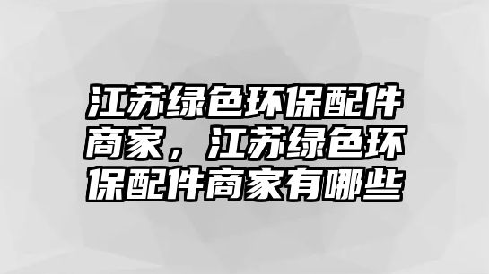 江蘇綠色環(huán)保配件商家，江蘇綠色環(huán)保配件商家有哪些