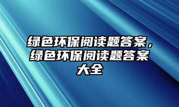 綠色環(huán)保閱讀題答案，綠色環(huán)保閱讀題答案大全