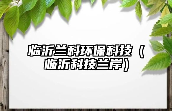 臨沂蘭科環(huán)?？萍迹ㄅR沂科技蘭岸）