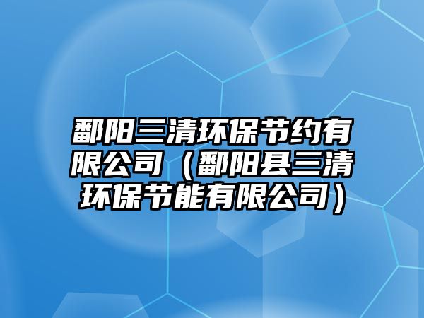 鄱陽三清環(huán)保節(jié)約有限公司（鄱陽縣三清環(huán)保節(jié)能有限公司）