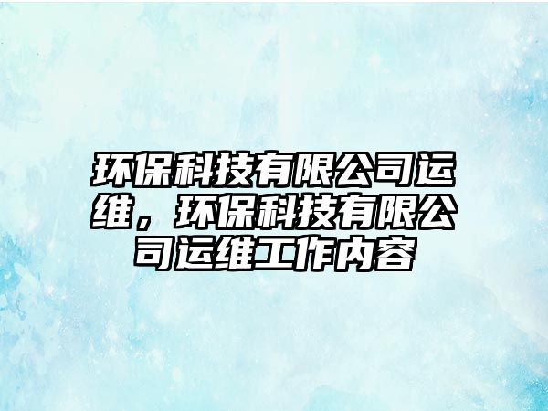 環(huán)?？萍加邢薰具\維，環(huán)保科技有限公司運維工作內(nèi)容