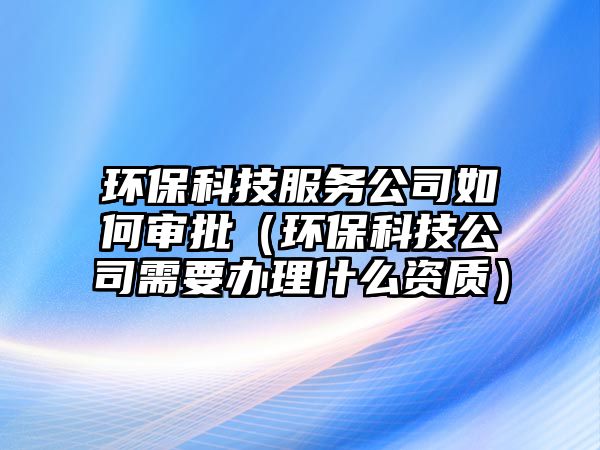 環(huán)?？萍挤?wù)公司如何審批（環(huán)?？萍脊拘枰k理什么資質(zhì)）