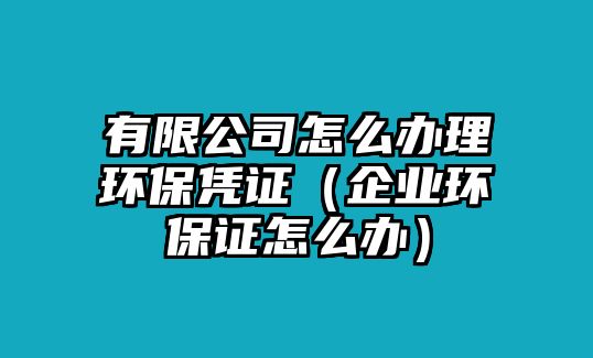 有限公司怎么辦理環(huán)保憑證（企業(yè)環(huán)保證怎么辦）