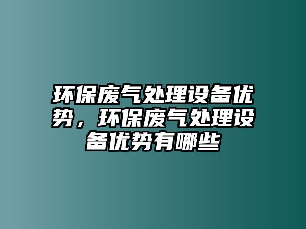 環(huán)保廢氣處理設(shè)備優(yōu)勢(shì)，環(huán)保廢氣處理設(shè)備優(yōu)勢(shì)有哪些