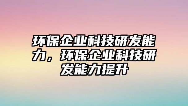 環(huán)保企業(yè)科技研發(fā)能力，環(huán)保企業(yè)科技研發(fā)能力提升