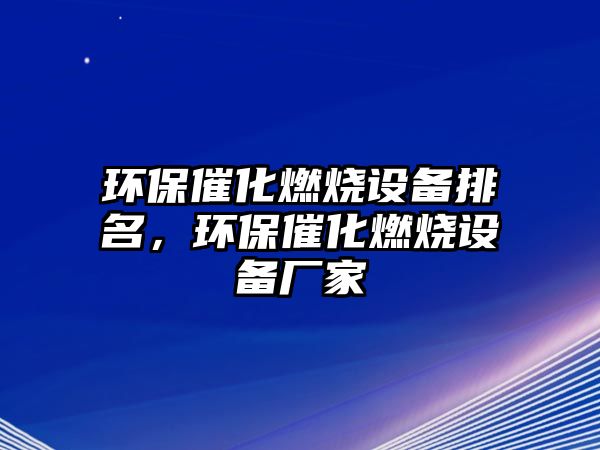 環(huán)保催化燃燒設(shè)備排名，環(huán)保催化燃燒設(shè)備廠家