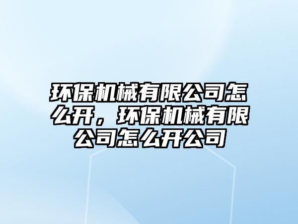 環(huán)保機械有限公司怎么開，環(huán)保機械有限公司怎么開公司