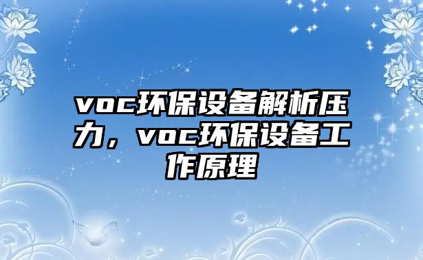 voc環(huán)保設(shè)備解析壓力，voc環(huán)保設(shè)備工作原理