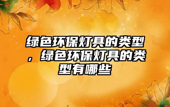 綠色環(huán)保燈具的類型，綠色環(huán)保燈具的類型有哪些