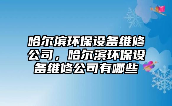 哈爾濱環(huán)保設(shè)備維修公司，哈爾濱環(huán)保設(shè)備維修公司有哪些