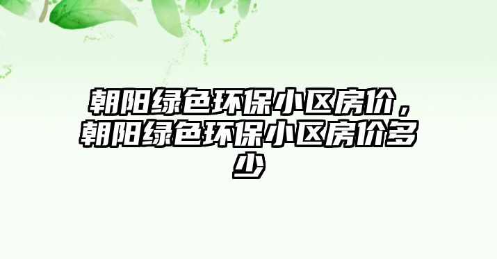 朝陽(yáng)綠色環(huán)保小區(qū)房?jī)r(jià)，朝陽(yáng)綠色環(huán)保小區(qū)房?jī)r(jià)多少