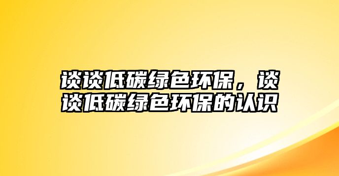 談談低碳綠色環(huán)保，談談低碳綠色環(huán)保的認識