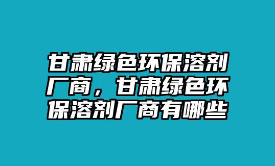 甘肅綠色環(huán)保溶劑廠商，甘肅綠色環(huán)保溶劑廠商有哪些