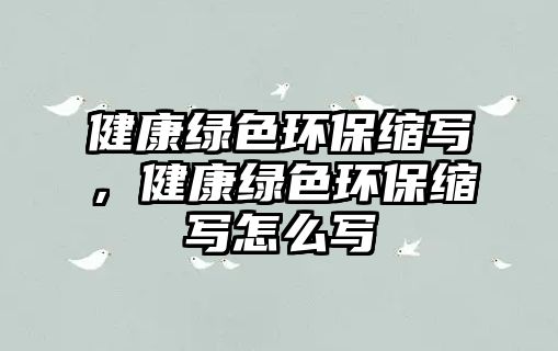 健康綠色環(huán)保縮寫，健康綠色環(huán)?？s寫怎么寫