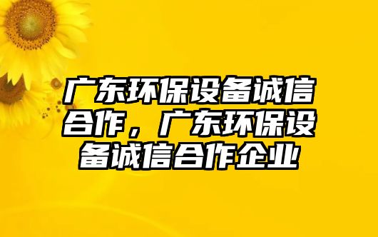 廣東環(huán)保設備誠信合作，廣東環(huán)保設備誠信合作企業(yè)