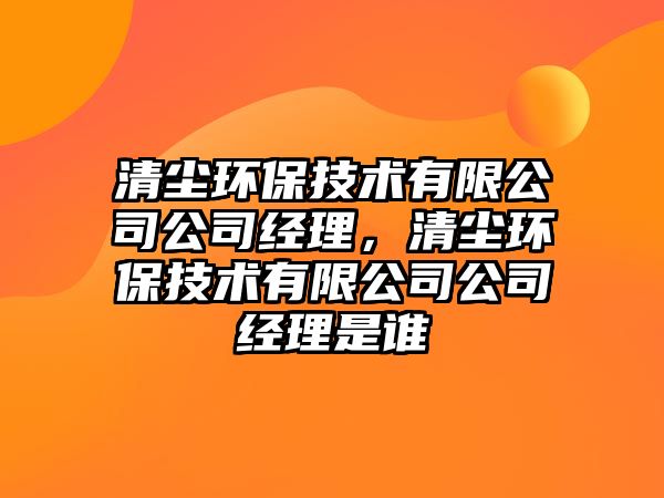 清塵環(huán)保技術有限公司公司經(jīng)理，清塵環(huán)保技術有限公司公司經(jīng)理是誰