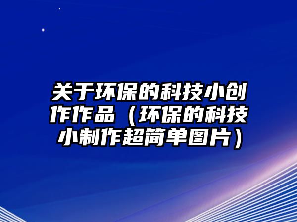 關(guān)于環(huán)保的科技小創(chuàng)作作品（環(huán)保的科技小制作超簡單圖片）