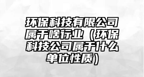 環(huán)保科技有限公司屬于啥行業(yè)（環(huán)?？萍脊緦儆谑裁磫挝恍再|(zhì)）